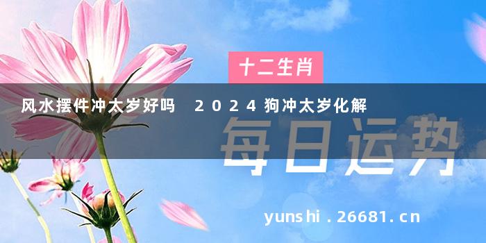 风水摆件冲太岁好吗 2024狗冲太岁化解
